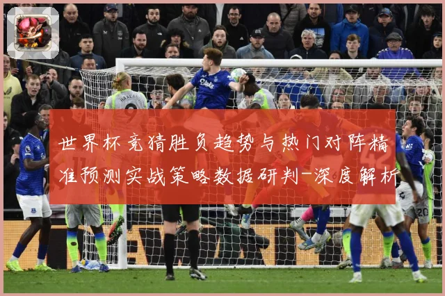 世界杯竞猜胜负趋势与热门对阵精准预测实战策略数据研判-深度解析