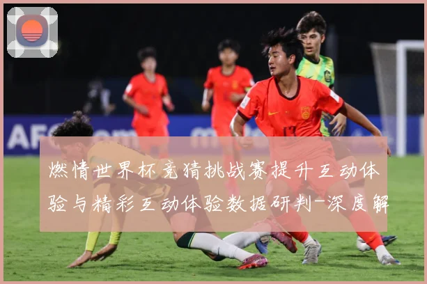 燃情世界杯竞猜挑战赛提升互动体验与精彩互动体验数据研判-深度解析