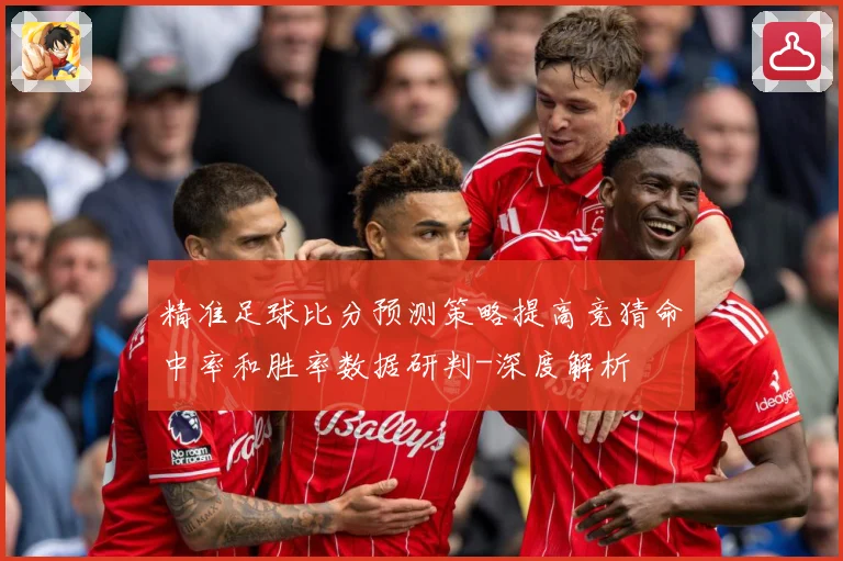 精准足球比分预测策略提高竞猜命中率和胜率数据研判-深度解析