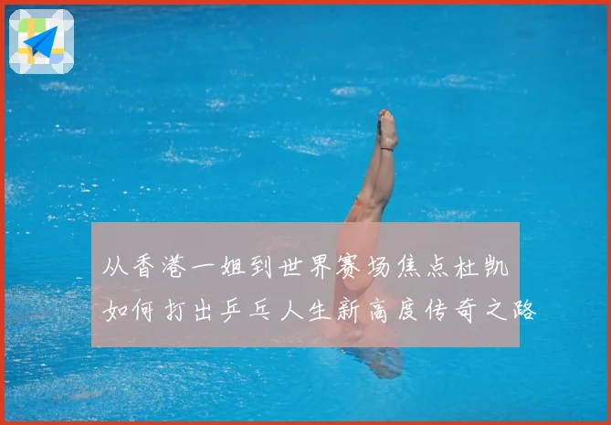 从香港一姐到世界赛场焦点杜凯琹如何打出乒乓人生新高度传奇之路战术观察-深度解析