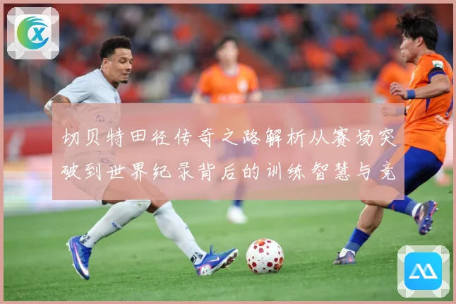 切贝特田径传奇之路解析从赛场突破到世界纪录背后的训练智慧与竞技精神-深度解析
