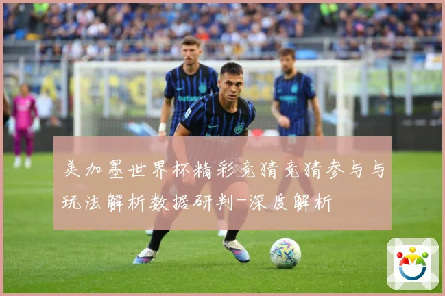美加墨世界杯精彩竞猜竞猜参与与玩法解析数据研判-深度解析