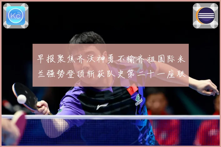 早报聚焦齐沃神勇不输齐祖国际米兰强势登顶斩获队史第二十一座联成长观察-深度解析