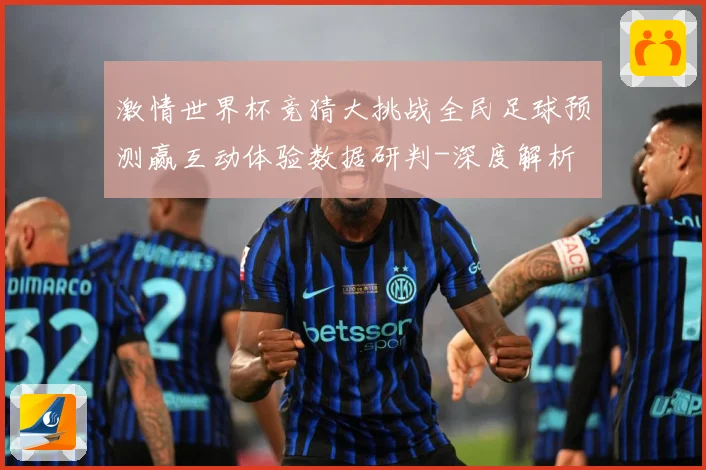 激情世界杯竞猜大挑战全民足球预测赢互动体验数据研判-深度解析