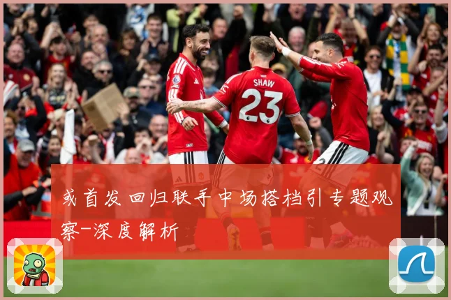 或首发回归联手中场搭档引专题观察-深度解析