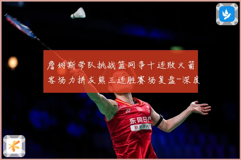 詹姆斯带队挑战篮网争十连败火箭客场力拼灰熊三连胜赛场复盘-深度解析