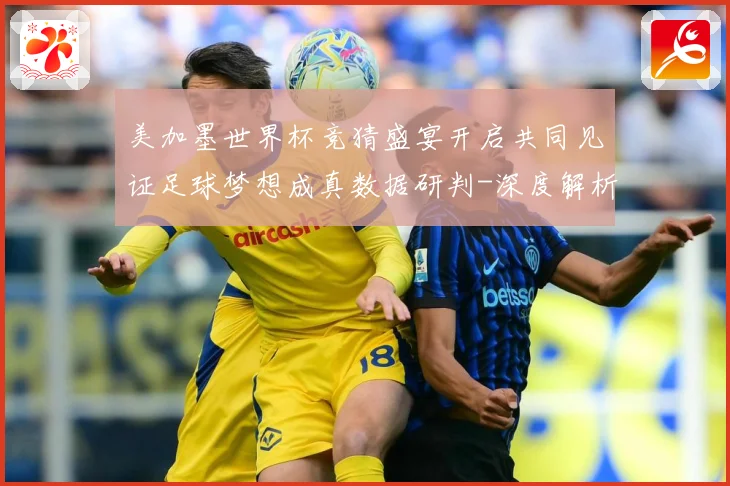 美加墨世界杯竞猜盛宴开启共同见证足球梦想成真数据研判-深度解析
