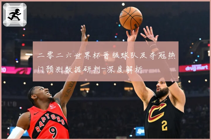 二零二六世界杯晋级球队及夺冠热门预测数据研判-深度解析