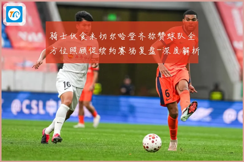 骑士伙食米切尔哈登齐称赞球队全方位照顾促续约赛场复盘-深度解析