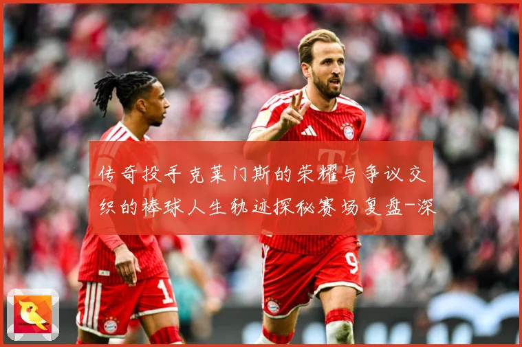 传奇投手克莱门斯的荣耀与争议交织的棒球人生轨迹探秘赛场复盘-深度解析