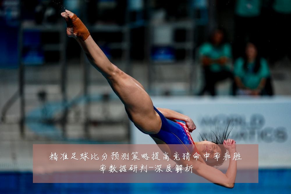 精准足球比分预测策略提高竞猜命中率和胜率数据研判-深度解析