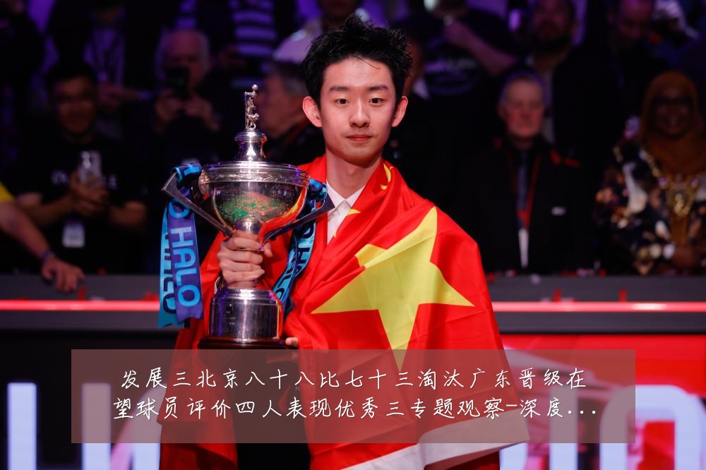 发展三北京八十八比七十三淘汰广东晋级在望球员评价四人表现优秀三专题观察-深度解析