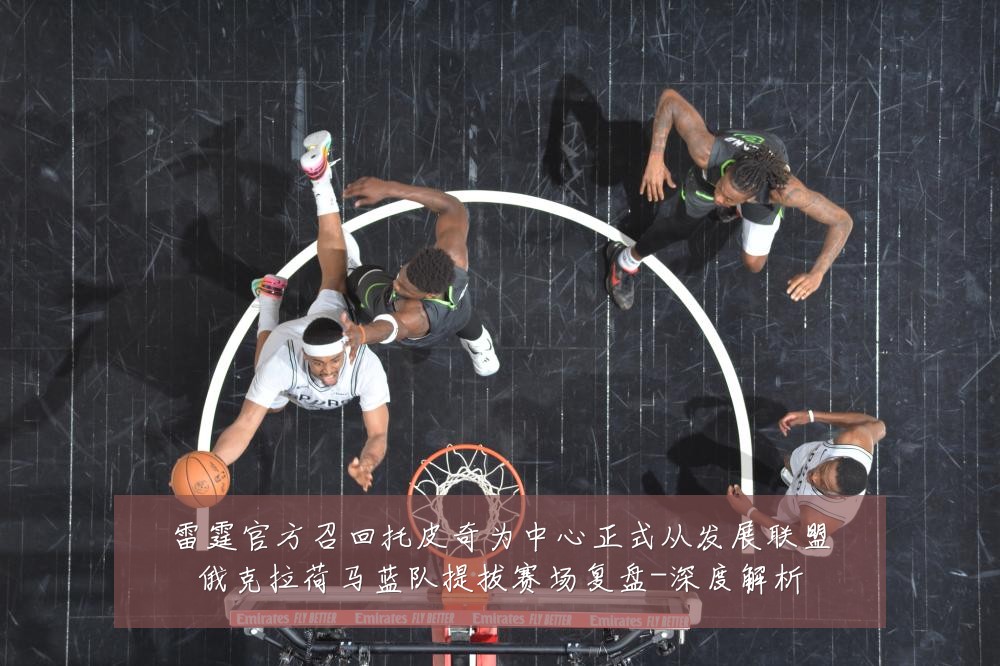 雷霆官方召回托皮奇为中心正式从发展联盟俄克拉荷马蓝队提拔赛场复盘-深度解析