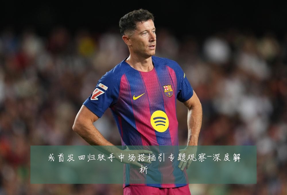 或首发回归联手中场搭档引专题观察-深度解析