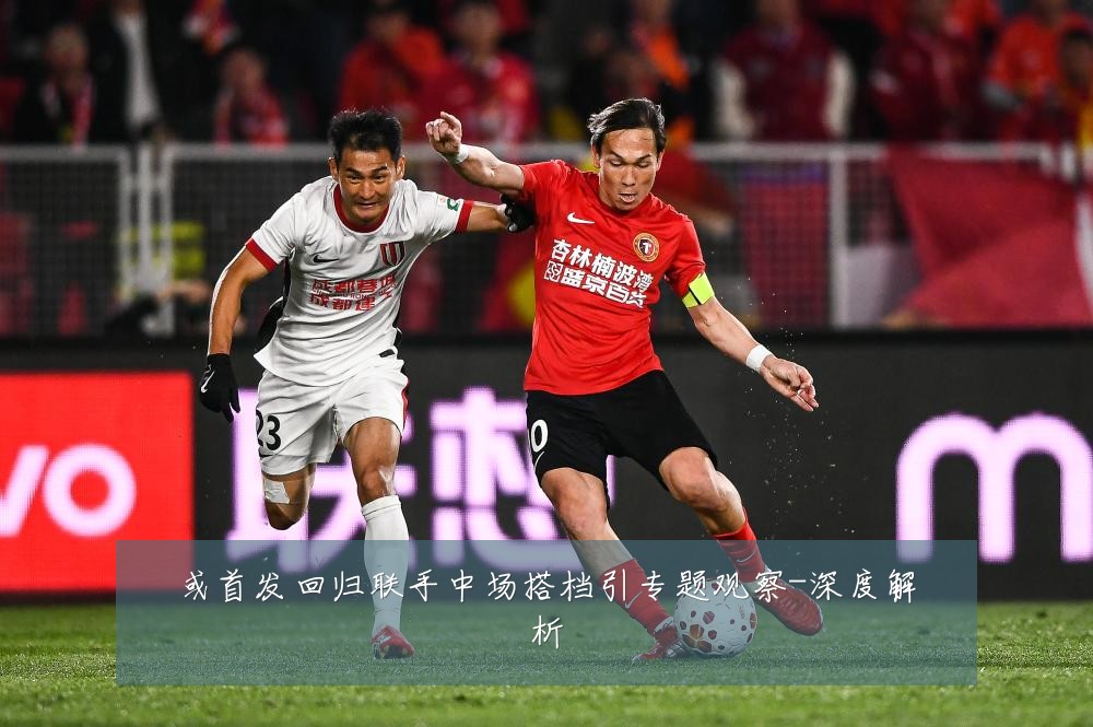 或首发回归联手中场搭档引专题观察-深度解析