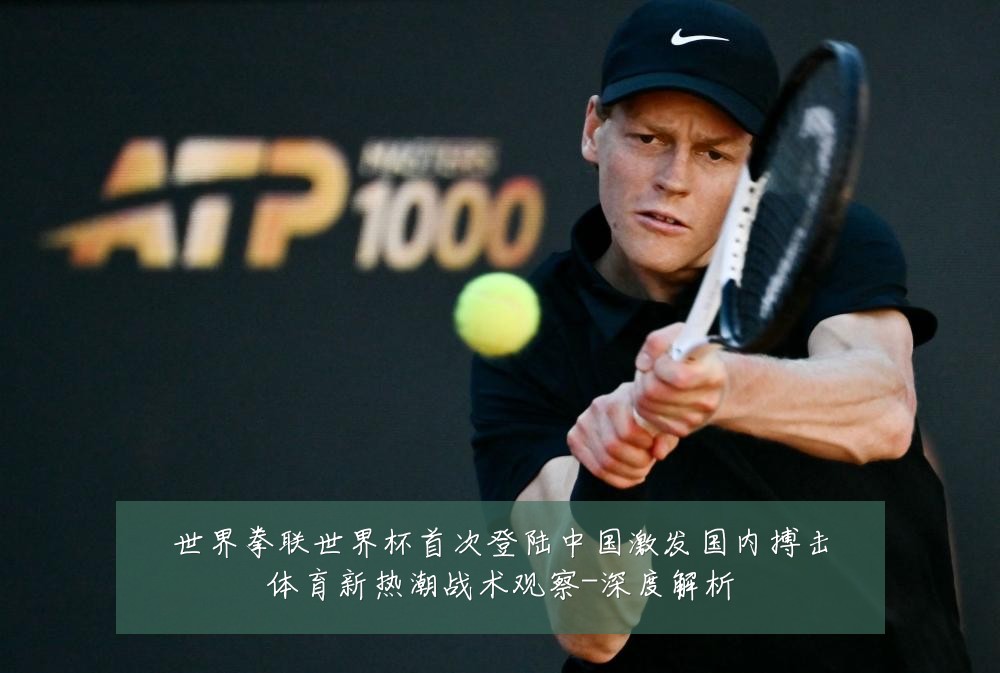 世界拳联世界杯首次登陆中国激发国内搏击体育新热潮战术观察-深度解析