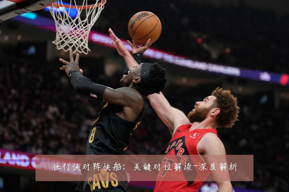 独行侠对阵快船:关键对位解读-深度解析