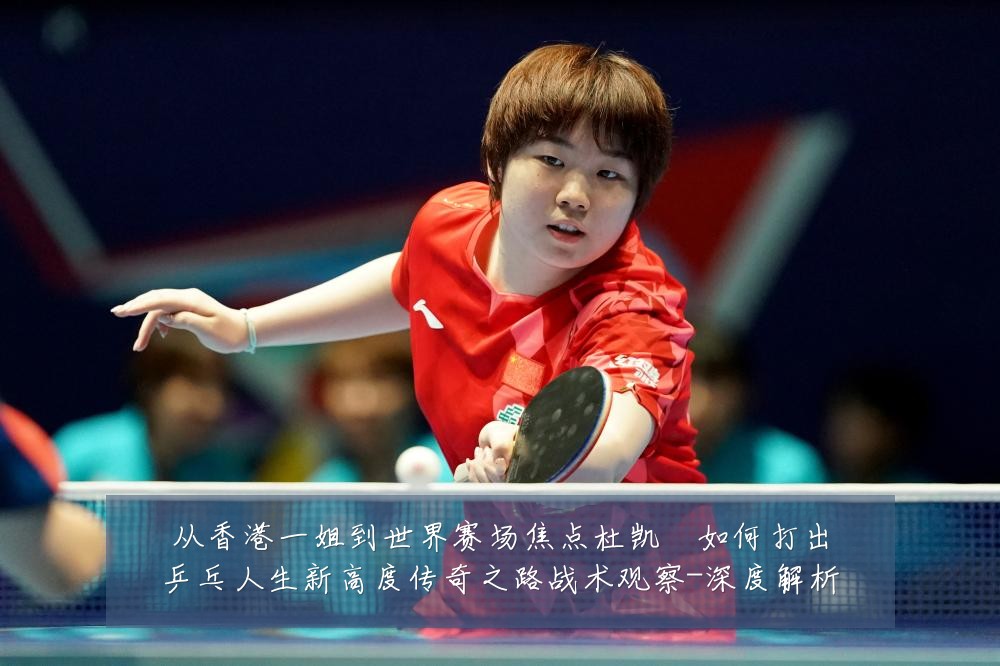 从香港一姐到世界赛场焦点杜凯琹如何打出乒乓人生新高度传奇之路战术观察-深度解析